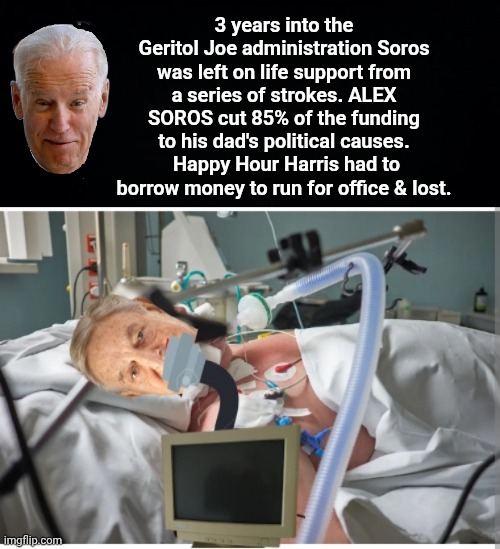3 years into the Geritol Joe administration Soros was left on life support from a series of strokes. ALEX SOROS cut 85% of the funding to hi | image tagged in black background,george soros on life support | made w/ Imgflip meme maker