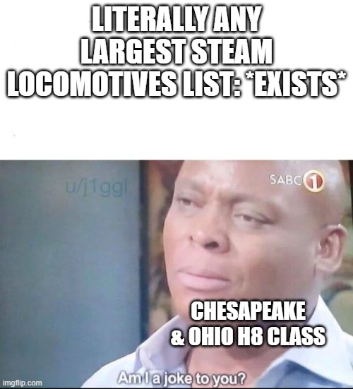 The H8 is underrated and underrepresented, change my mind. | Literally any largest steam locomotives list: *Exists*; Chesapeake & Ohio H8 Class | image tagged in am i a joke to you,trains | made w/ Imgflip meme maker