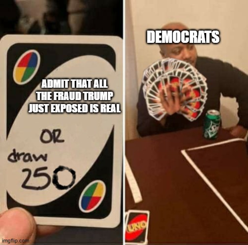 The truth is coming out | Democrats; Admit that all the fraud Trump just exposed is real | image tagged in uno draw 250 cards meme,memes | made w/ Imgflip meme maker