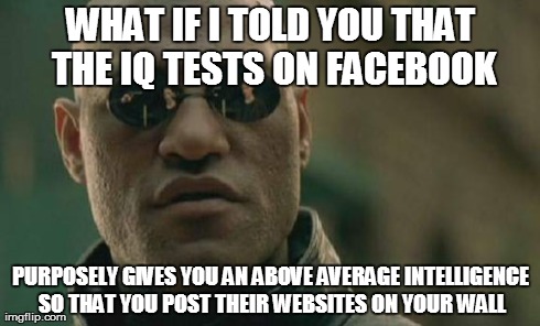 Matrix Morpheus Meme | WHAT IF I TOLD YOU THAT THE IQ TESTS ON FACEBOOK PURPOSELY GIVES YOU AN ABOVE AVERAGE INTELLIGENCE SO THAT YOU POST THEIR WEBSITES ON YOUR W | image tagged in memes,matrix morpheus,AdviceAnimals | made w/ Imgflip meme maker