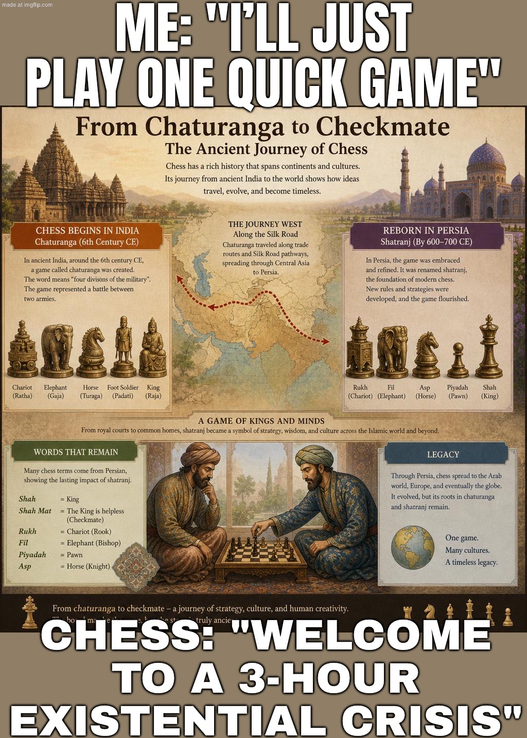 ME: "IT'S JUST A GAME"; ALSO ME: PLANNING THREE MOVES AHEAD LIKE I'M RUNNING AN EMPIRE | ME: "I’LL JUST PLAY ONE QUICK GAME"; CHESS: "WELCOME TO A 3-HOUR EXISTENTIAL CRISIS" | image tagged in chess,empire,gaming,gamers,existentialism,war | made w/ Imgflip meme maker