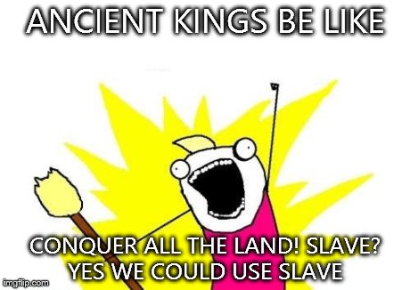 X All The Y | ANCIENT KINGS BE LIKE CONQUER ALL THE LAND! SLAVE? YES WE COULD USE SLAVE | image tagged in memes,x all the y | made w/ Imgflip meme maker