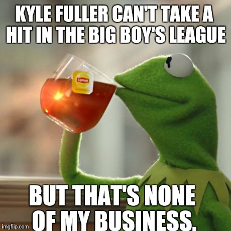But That's None Of My Business | KYLE FULLER CAN'T TAKE A HIT IN THE BIG BOY'S LEAGUE BUT THAT'S NONE OF MY BUSINESS. | image tagged in memes,but thats none of my business,kermit the frog | made w/ Imgflip meme maker