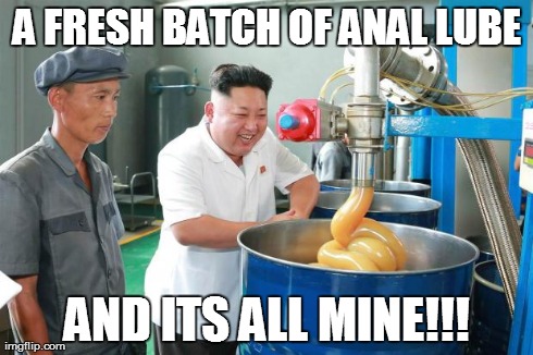 A FRESH BATCH OF ANAL LUBE AND ITS ALL MINE!!! | image tagged in kim jong | made w/ Imgflip meme maker
