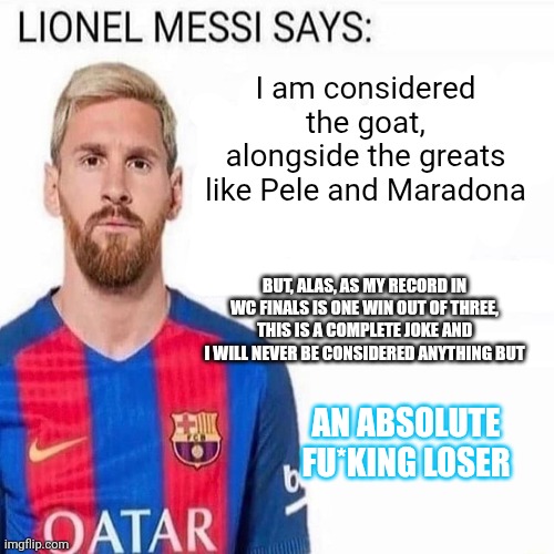 Bloat, biggest loser of a time. | I am considered the goat, alongside the greats like Pele and Maradona; But, alas, as my record in wc finals is one win out of three, this is a complete joke and i will never be considered anything but; An absolute fu*king loser | image tagged in lionel messi says,legacy in tatters,fraud | made w/ Imgflip meme maker