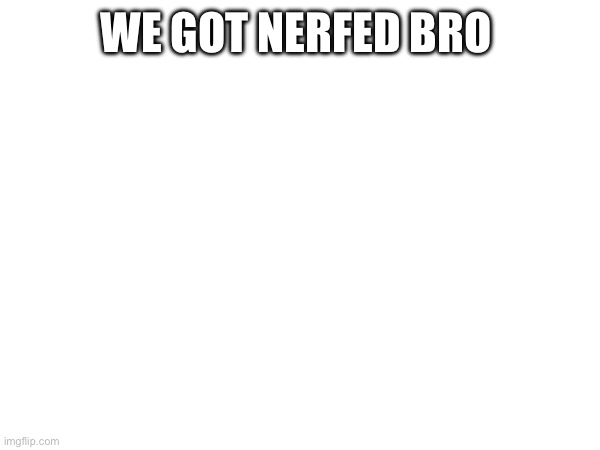 Shi never gone be the same again lol | We got nerfed bro | made w/ Imgflip meme maker