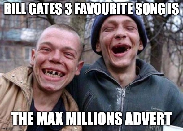 Ugly Twins Meme | BILL GATES 3 FAVOURITE SONG IS; THE MAX MILLIONS ADVERT | image tagged in memes,ugly twins | made w/ Imgflip meme maker