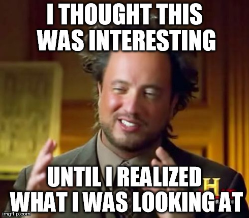 Ancient Aliens | I THOUGHT THIS WAS INTERESTING UNTIL I REALIZED WHAT I WAS LOOKING AT | image tagged in memes,ancient aliens | made w/ Imgflip meme maker