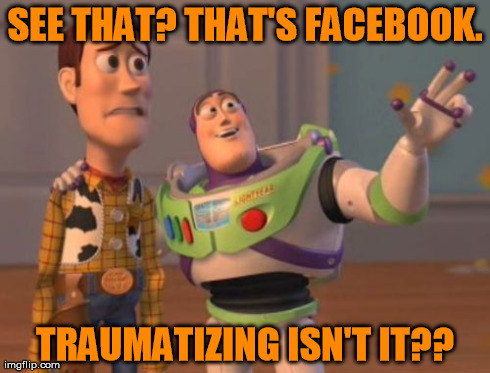 X, X Everywhere Meme | SEE THAT? THAT'S FACEBOOK. TRAUMATIZING ISN'T IT?? | image tagged in memes,x x everywhere | made w/ Imgflip meme maker