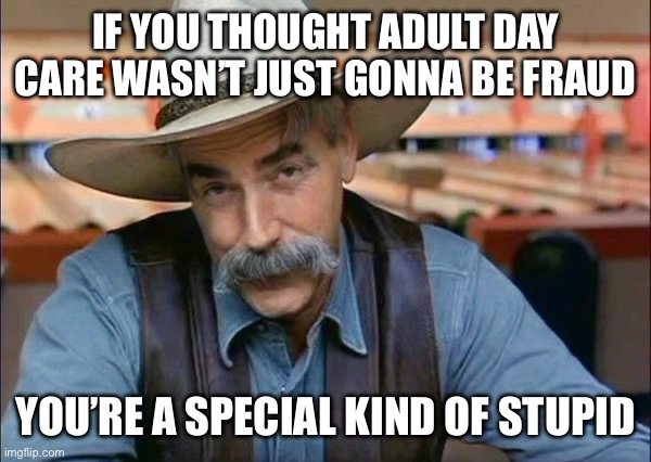 Sam Elliott special kind of stupid | If you thought adult day care wasn’t just gonna be fraud; You’re a special kind of stupid | image tagged in sam elliott special kind of stupid,communist,communists,stupid liberals | made w/ Imgflip meme maker