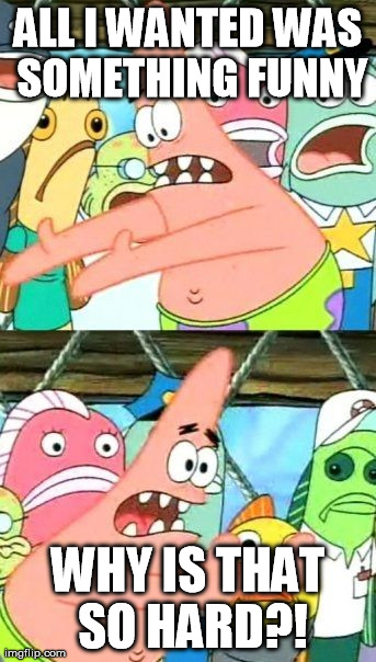 Put It Somewhere Else Patrick | ALL I WANTED WAS SOMETHING FUNNY WHY IS THAT SO HARD?! | image tagged in memes,put it somewhere else patrick | made w/ Imgflip meme maker