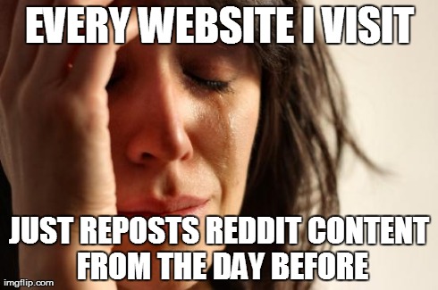First World Problems Meme | EVERY WEBSITE I VISIT JUST REPOSTS REDDIT CONTENT FROM THE DAY BEFORE | image tagged in memes,first world problems,AdviceAnimals | made w/ Imgflip meme maker