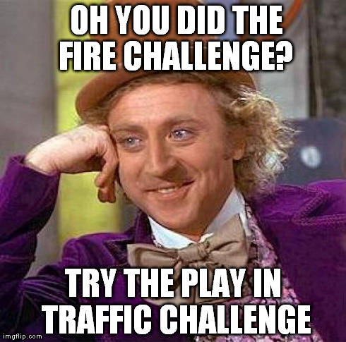 Creepy Condescending Wonka | OH YOU DID THE FIRE CHALLENGE? TRY THE PLAY IN TRAFFIC CHALLENGE | image tagged in memes,creepy condescending wonka | made w/ Imgflip meme maker