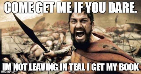 Sparta Leonidas | COME GET ME IF YOU DARE. IM NOT LEAVING IN TEAL I GET MY BOOK | image tagged in memes,sparta leonidas | made w/ Imgflip meme maker