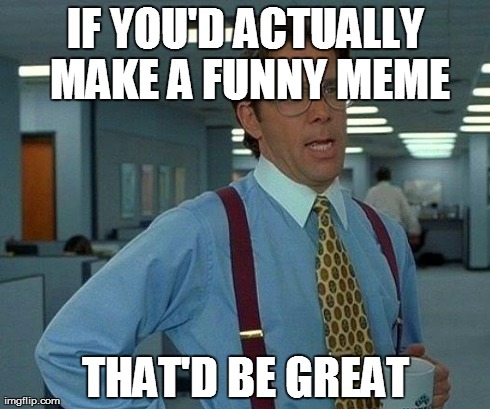 Make a Funny Meme Please | IF YOU'D ACTUALLY MAKE A FUNNY MEME THAT'D BE GREAT | image tagged in memes,that would be great,funny memes,imgflip | made w/ Imgflip meme maker