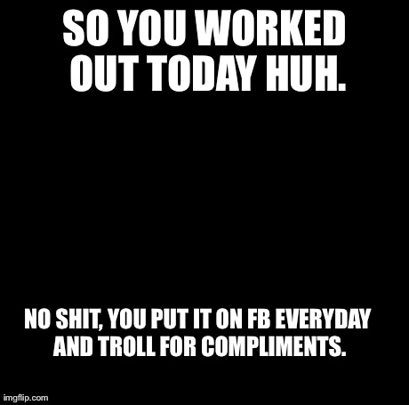 Creepy Condescending Wonka Meme | SO YOU WORKED OUT TODAY HUH. NO SHIT, YOU PUT IT ON FB EVERYDAY AND TROLL FOR COMPLIMENTS. | image tagged in memes,creepy condescending wonka | made w/ Imgflip meme maker