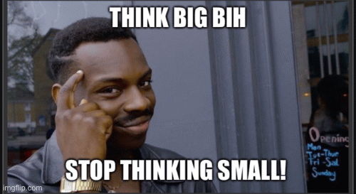 Think big | image tagged in funny memes | made w/ Imgflip images-to-gif maker