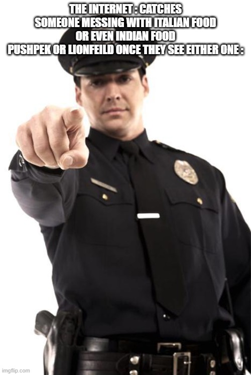 really no cap | the internet : catches someone messing with Italian food or even Indian food
pushpek or lionfeild once they see either one : | image tagged in police | made w/ Imgflip meme maker