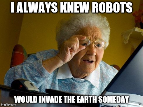 Grandma Finds The Internet | I ALWAYS KNEW ROBOTS WOULD INVADE THE EARTH SOMEDAY | image tagged in memes,grandma finds the internet | made w/ Imgflip meme maker