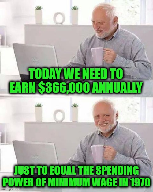 I Miss Silver Quarters & Copper Pennies | Today we need to earn $366,000 annually; Just to equal the spending power of minimum wage in 1970 | image tagged in memes,hide the pain harold | made w/ Imgflip meme maker