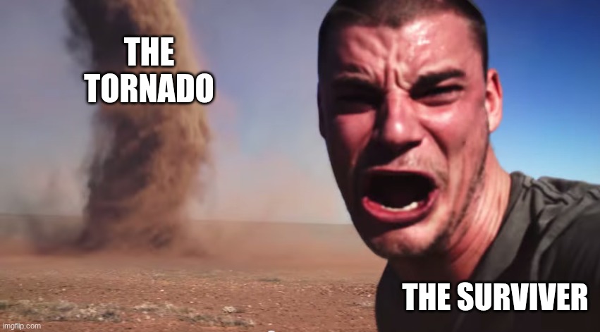 the tornado the surviver | image tagged in here it comes | made w/ Imgflip meme maker