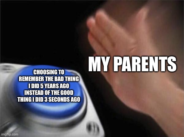 Blank Nut Button Meme | My parents; Choosing to remember the bad thing I did 5 years ago instead of the good thing I did 3 seconds ago | image tagged in memes,blank nut button | made w/ Imgflip meme maker