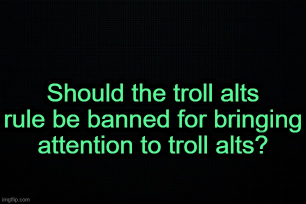 . | Should the troll alts rule be banned for bringing attention to troll alts? | image tagged in the black | made w/ Imgflip meme maker