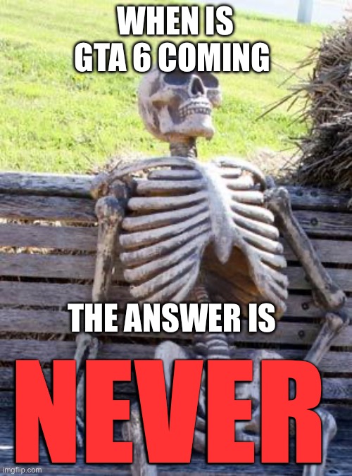 Waiting Skeleton | When is gta 6 coming; The answer is; NEVER | image tagged in memes,waiting skeleton,gta 6 | made w/ Imgflip meme maker