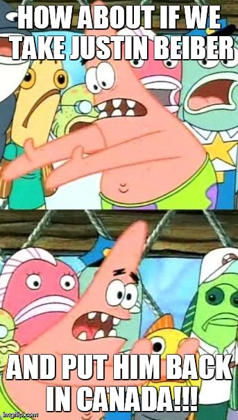 Put It Somewhere Else Patrick Meme | HOW ABOUT IF WE TAKE JUSTIN BEIBER AND PUT HIM BACK IN CANADA!!! | image tagged in memes,put it somewhere else patrick,justin bieber,pretty true,should be done | made w/ Imgflip meme maker