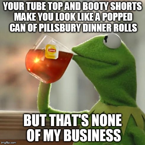 But That's None Of My Business | YOUR TUBE TOP AND BOOTY SHORTS MAKE YOU LOOK LIKE A POPPED CAN OF PILLSBURY DINNER ROLLS BUT THAT'S NONE OF MY BUSINESS | image tagged in memes,but thats none of my business,kermit the frog | made w/ Imgflip meme maker