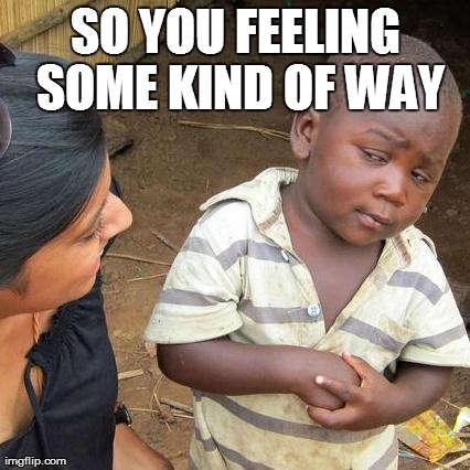 Third World Skeptical Kid Meme | SO YOU FEELING SOME KIND OF WAY | image tagged in memes,third world skeptical kid | made w/ Imgflip meme maker