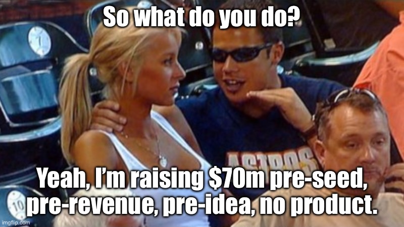 Some Tech Bro Job | So what do you do? Yeah, I’m raising $70m pre-seed, pre-revenue, pre-idea, no product. | image tagged in bro explaining,technology,products,money | made w/ Imgflip meme maker