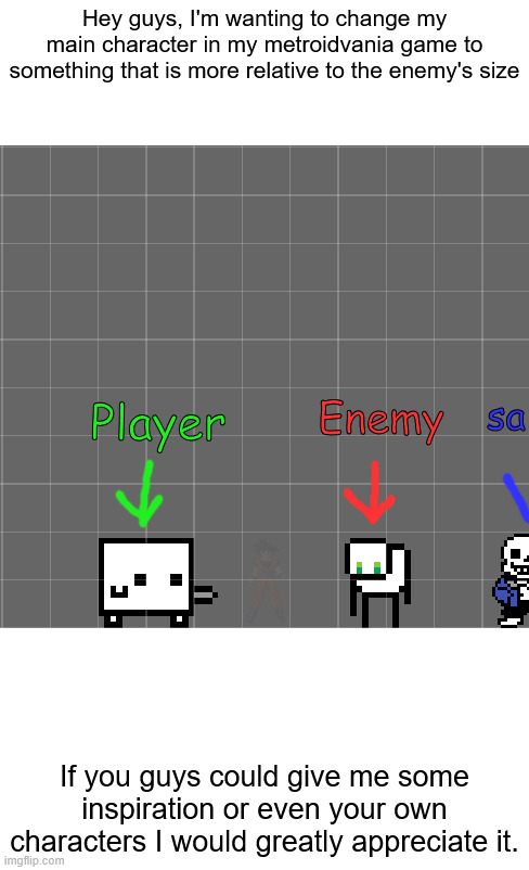 game dev stuff | Hey guys, I'm wanting to change my main character in my metroidvania game to something that is more relative to the enemy's size; Player; Enemy; sa; If you guys could give me some inspiration or even your own characters I would greatly appreciate it. | image tagged in goku,is in this,image,lol,i make video games now | made w/ Imgflip meme maker