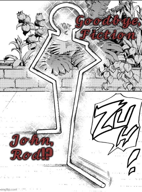 Good bye fiction         John Rod!? | 𝓖𝓸𝓸𝓭𝓫𝔂𝓮, 𝓕𝓲𝓬𝓽𝓲𝓸𝓷; 𝓙𝓸𝓱𝓷, 𝓡𝓸𝓭!? | image tagged in john rod | made w/ Imgflip meme maker