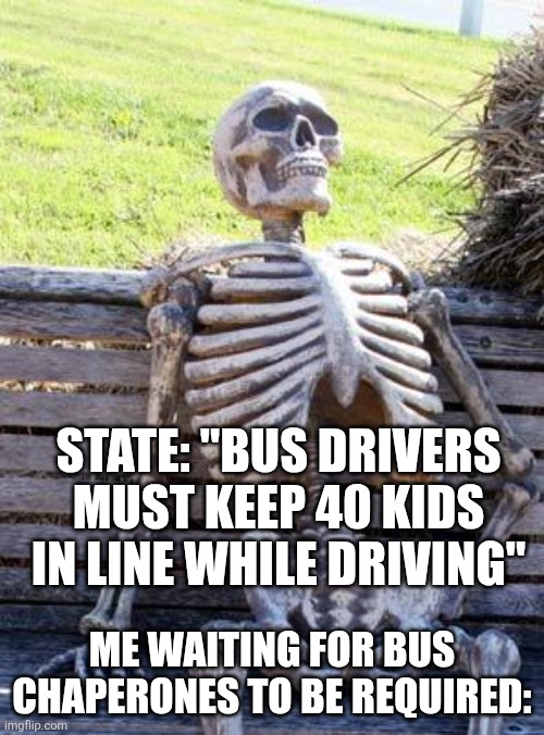 Waiting Skeleton | STATE: "BUS DRIVERS MUST KEEP 40 KIDS IN LINE WHILE DRIVING"; ME WAITING FOR BUS CHAPERONES TO BE REQUIRED: | image tagged in memes,waiting skeleton | made w/ Imgflip meme maker