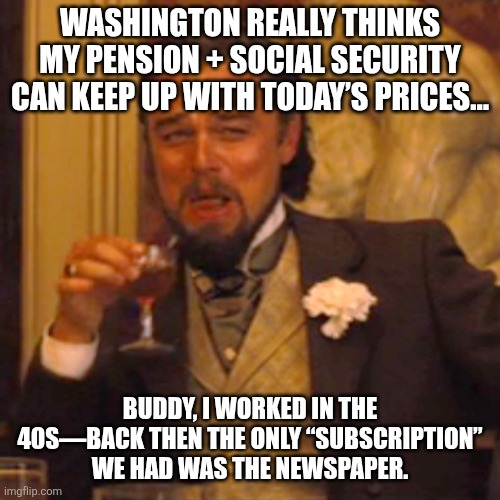Laughing Leo | WASHINGTON REALLY THINKS MY PENSION + SOCIAL SECURITY CAN KEEP UP WITH TODAY’S PRICES…; BUDDY, I WORKED IN THE 40s—BACK THEN THE ONLY “SUBSCRIPTION” WE HAD WAS THE NEWSPAPER. | image tagged in memes,laughing leo | made w/ Imgflip meme maker