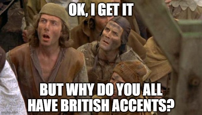 Monty Python Peasants | OK, I get it but why do you all have british accents? | image tagged in monty python peasants | made w/ Imgflip meme maker