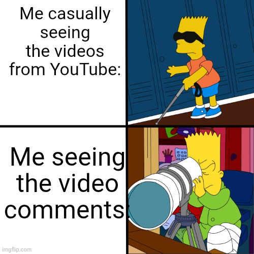 title#14 | Me casually seeing the videos
from YouTube:; Me seeing the video comments: | image tagged in blind bart,memes,youtube,comments | made w/ Imgflip meme maker