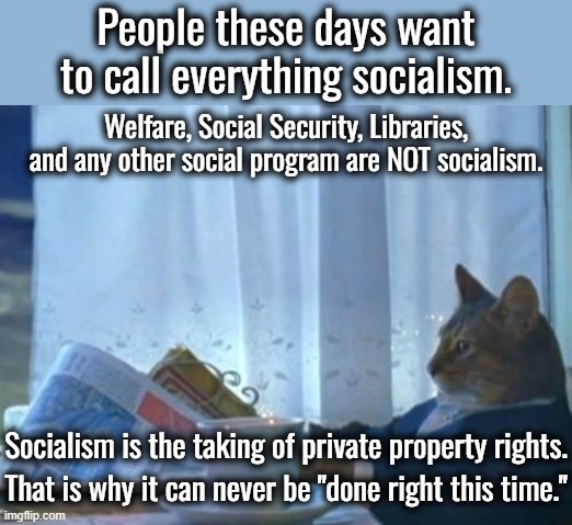 Private property rights are the foundation which freedom is built on.  Without them there is no freedom. | People these days want to call everything socialism. Welfare, Social Security, Libraries, and any other social program are NOT socialism. Socialism is the taking of private property rights. That is why it can never be "done right this time." | image tagged in socialism,democratic socialism,communnism,fascism,nazism | made w/ Imgflip meme maker