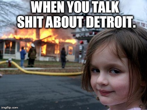 Disaster Girl | WHEN YOU TALK SHIT ABOUT DETROIT. | image tagged in memes,disaster girl | made w/ Imgflip meme maker