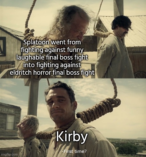 I guess Sakurai also working with Splatoon. | Splatoon went from fighting against funny laughable final boss fight into fighting against eldritch horror final boss fight; Kirby | image tagged in first time,kirby,splatoon | made w/ Imgflip meme maker