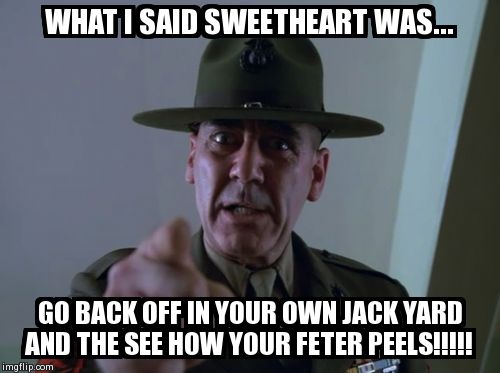 Sergeant Hartmann | WHAT I SAID SWEETHEART WAS... GO BACK OFF IN YOUR OWN JACK YARD AND THE SEE HOW YOUR FETER PEELS!!!!! | image tagged in memes,sergeant hartmann | made w/ Imgflip meme maker