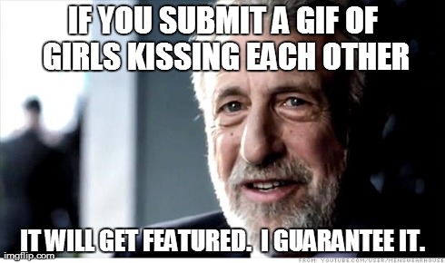 I Guarantee It Meme | IF YOU SUBMIT A GIF OF GIRLS KISSING EACH OTHER IT WILL GET FEATURED.  I GUARANTEE IT. | image tagged in memes,i guarantee it,funny,gifs,girls | made w/ Imgflip meme maker