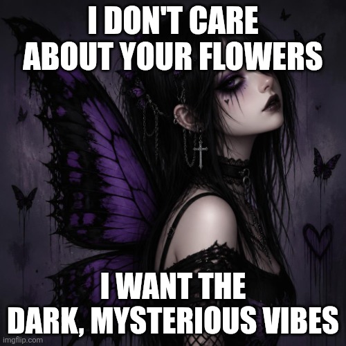 Looks like the butterfly goth girl does not like flowers | I DON'T CARE ABOUT YOUR FLOWERS; I WANT THE DARK, MYSTERIOUS VIBES | image tagged in butterfly goth girl | made w/ Imgflip meme maker