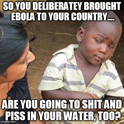 Third World Skeptical Kid | SO YOU DELIBERATEY BROUGHT EBOLA TO YOUR COUNTRY.... ARE YOU GOING TO SHIT AND PISS IN YOUR WATER, TOO? | image tagged in memes,third world skeptical kid | made w/ Imgflip meme maker