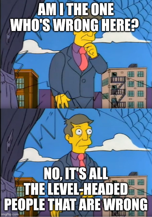 Skinner Out Of Touch | Am I the one who's wrong here? No, it's all the level-headed people that are wrong | image tagged in skinner out of touch | made w/ Imgflip meme maker