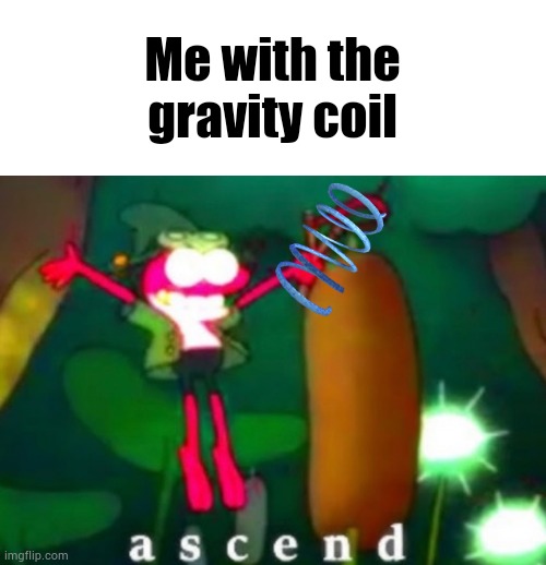 Sprig Ascends | Me with the gravity coil | image tagged in sprig ascends | made w/ Imgflip meme maker
