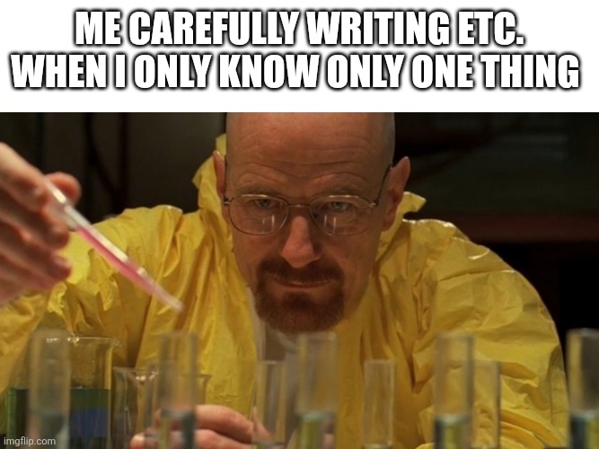 breaking bad cooking | Me carefully writing etc. when I only know only one thing | image tagged in breaking bad cooking | made w/ Imgflip meme maker