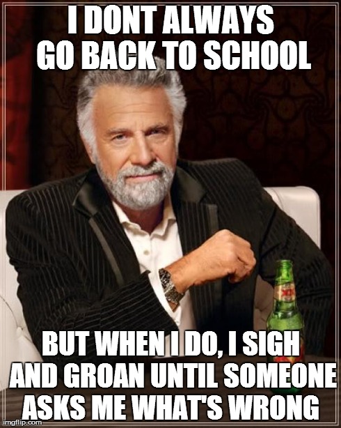 The Most Interesting Man In The World Meme | I DONT ALWAYS GO BACK TO SCHOOL BUT WHEN I DO, I SIGH AND GROAN UNTIL SOMEONE ASKS ME WHAT'S WRONG | image tagged in memes,the most interesting man in the world | made w/ Imgflip meme maker