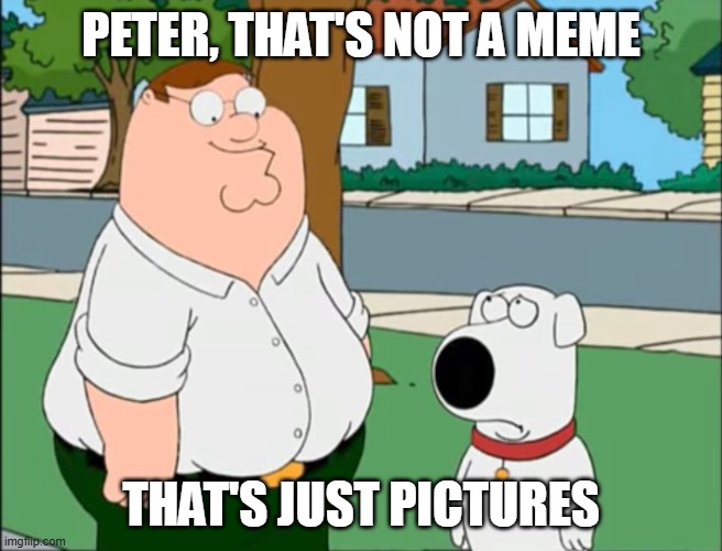 peter thats not a meme | peter, that's not a meme that's just pictures | image tagged in peter thats not a meme | made w/ Imgflip meme maker